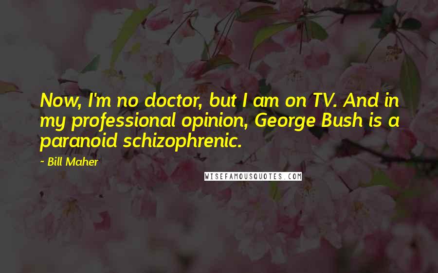 Bill Maher Quotes: Now, I'm no doctor, but I am on TV. And in my professional opinion, George Bush is a paranoid schizophrenic.