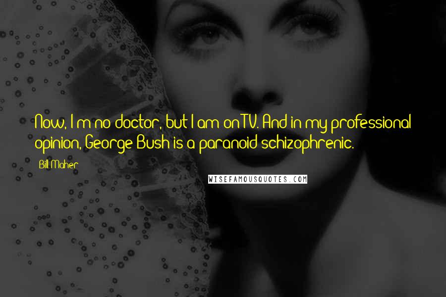 Bill Maher Quotes: Now, I'm no doctor, but I am on TV. And in my professional opinion, George Bush is a paranoid schizophrenic.