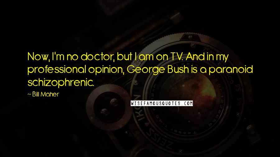 Bill Maher Quotes: Now, I'm no doctor, but I am on TV. And in my professional opinion, George Bush is a paranoid schizophrenic.
