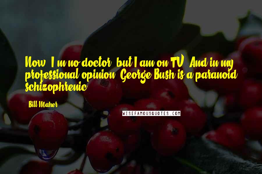 Bill Maher Quotes: Now, I'm no doctor, but I am on TV. And in my professional opinion, George Bush is a paranoid schizophrenic.