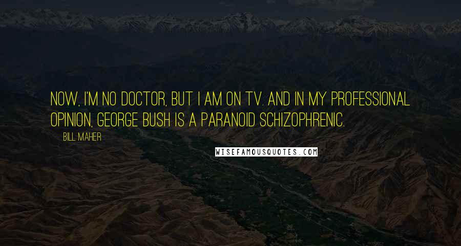 Bill Maher Quotes: Now, I'm no doctor, but I am on TV. And in my professional opinion, George Bush is a paranoid schizophrenic.