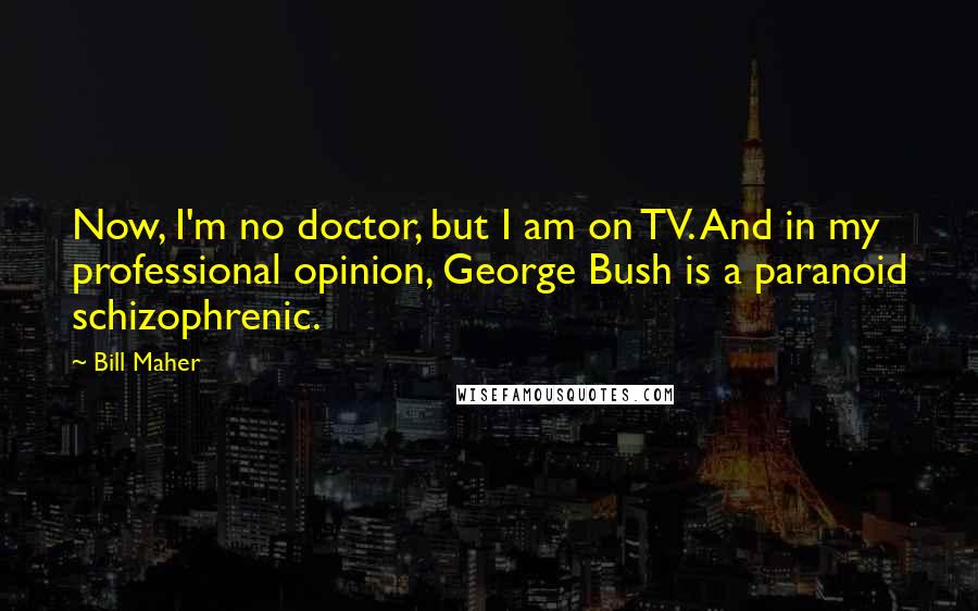 Bill Maher Quotes: Now, I'm no doctor, but I am on TV. And in my professional opinion, George Bush is a paranoid schizophrenic.