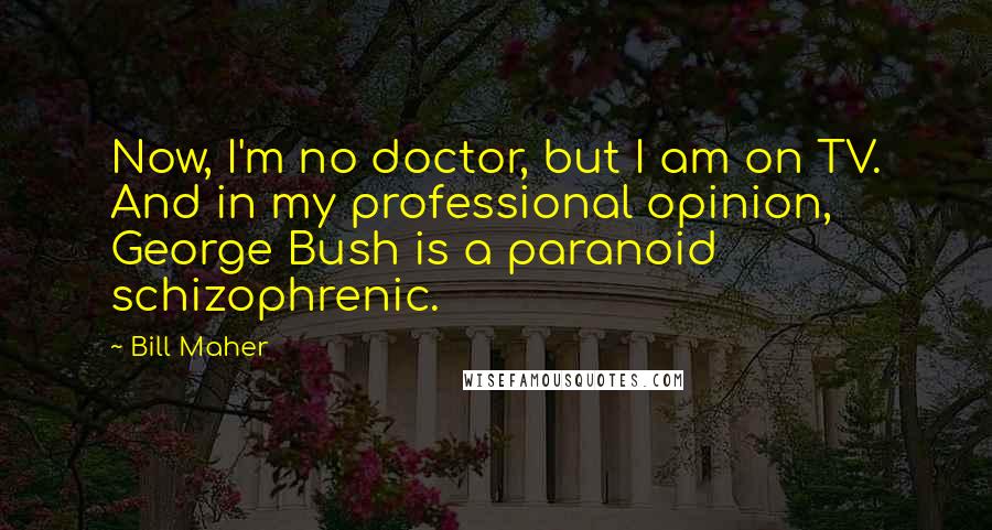 Bill Maher Quotes: Now, I'm no doctor, but I am on TV. And in my professional opinion, George Bush is a paranoid schizophrenic.