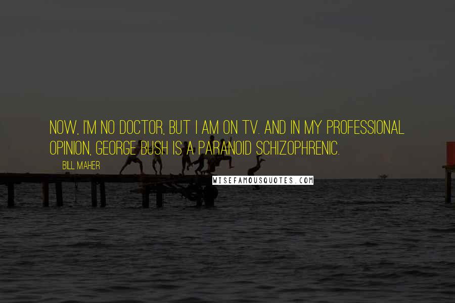 Bill Maher Quotes: Now, I'm no doctor, but I am on TV. And in my professional opinion, George Bush is a paranoid schizophrenic.