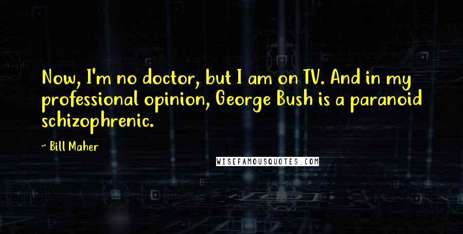 Bill Maher Quotes: Now, I'm no doctor, but I am on TV. And in my professional opinion, George Bush is a paranoid schizophrenic.