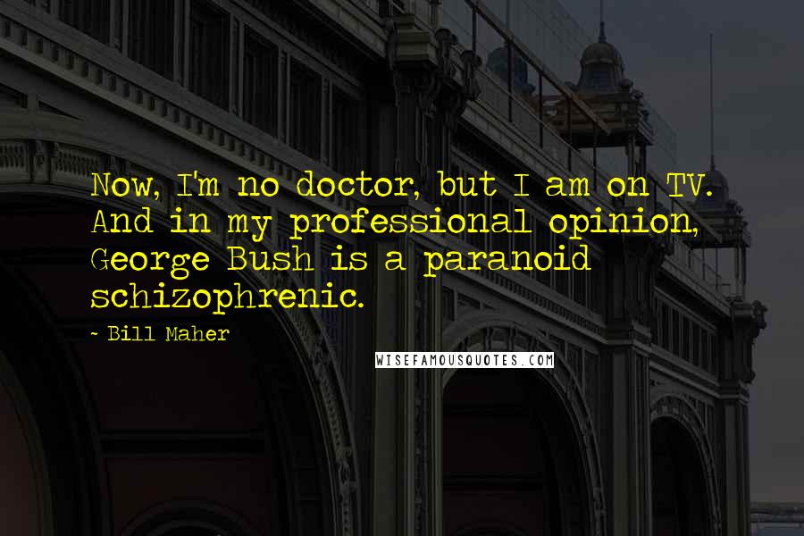 Bill Maher Quotes: Now, I'm no doctor, but I am on TV. And in my professional opinion, George Bush is a paranoid schizophrenic.