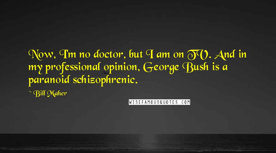 Bill Maher Quotes: Now, I'm no doctor, but I am on TV. And in my professional opinion, George Bush is a paranoid schizophrenic.