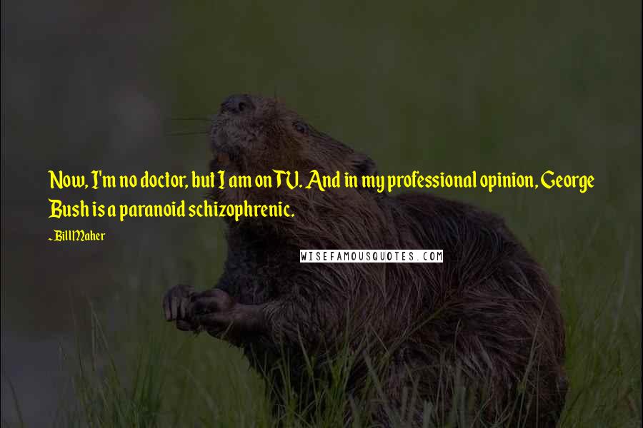 Bill Maher Quotes: Now, I'm no doctor, but I am on TV. And in my professional opinion, George Bush is a paranoid schizophrenic.