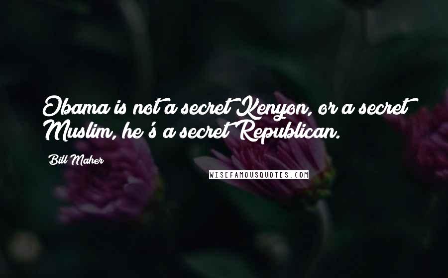 Bill Maher Quotes: Obama is not a secret Kenyon, or a secret Muslim, he's a secret Republican.
