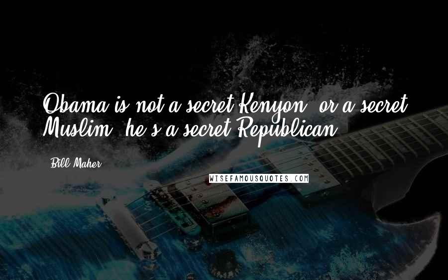 Bill Maher Quotes: Obama is not a secret Kenyon, or a secret Muslim, he's a secret Republican.