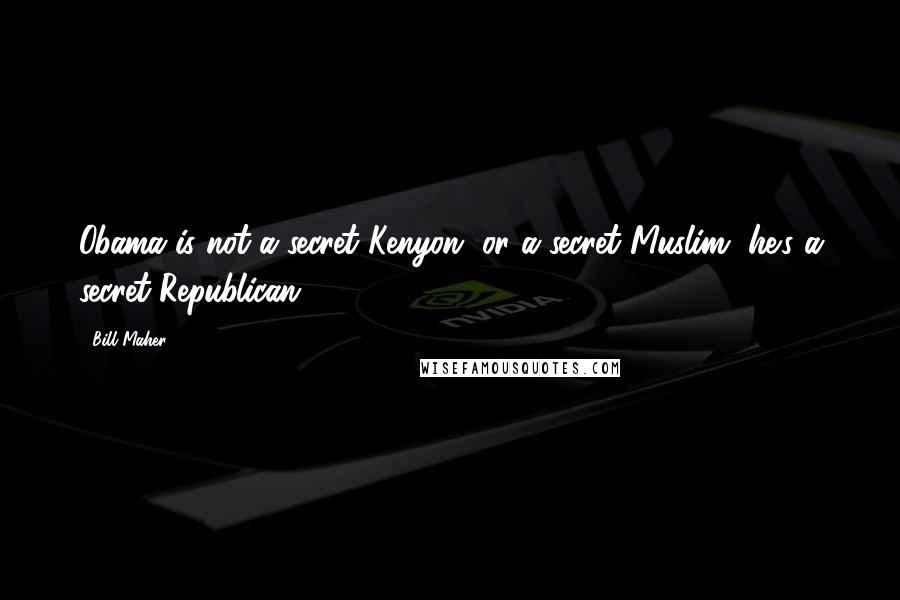 Bill Maher Quotes: Obama is not a secret Kenyon, or a secret Muslim, he's a secret Republican.