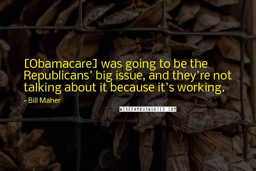 Bill Maher Quotes: [Obamacare] was going to be the Republicans' big issue, and they're not talking about it because it's working.