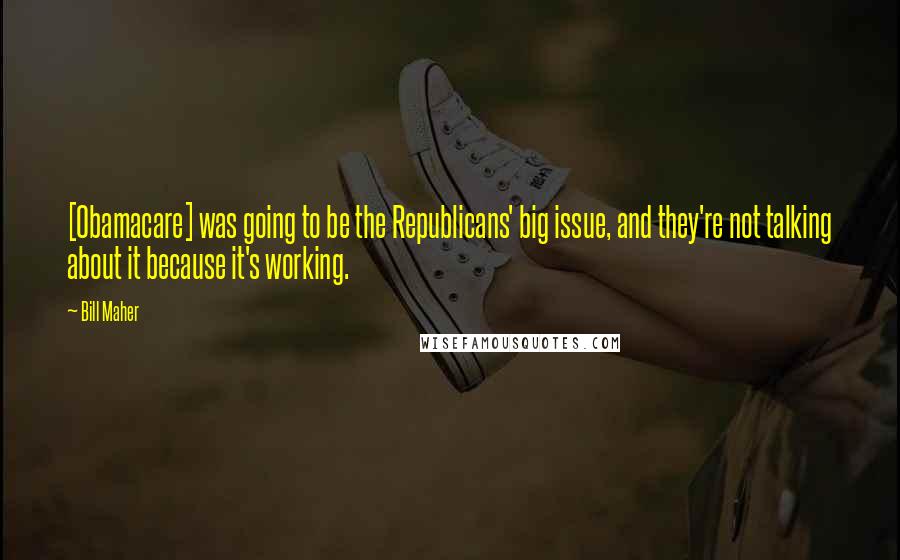 Bill Maher Quotes: [Obamacare] was going to be the Republicans' big issue, and they're not talking about it because it's working.