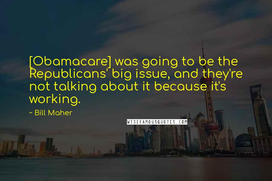 Bill Maher Quotes: [Obamacare] was going to be the Republicans' big issue, and they're not talking about it because it's working.