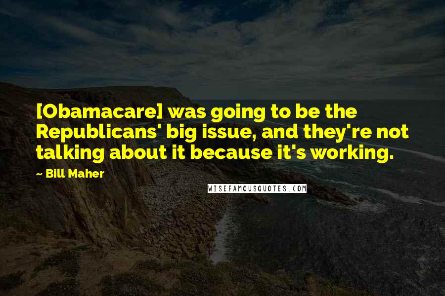 Bill Maher Quotes: [Obamacare] was going to be the Republicans' big issue, and they're not talking about it because it's working.