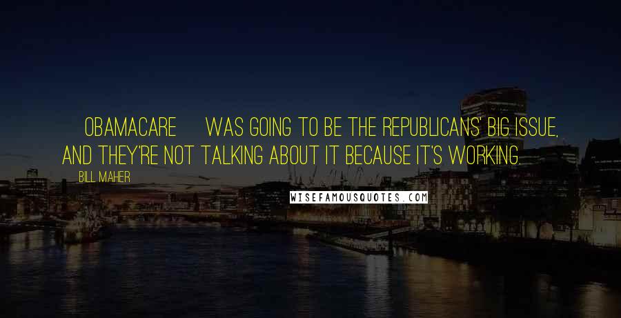 Bill Maher Quotes: [Obamacare] was going to be the Republicans' big issue, and they're not talking about it because it's working.