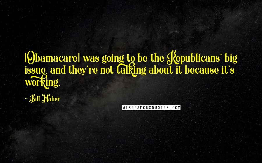 Bill Maher Quotes: [Obamacare] was going to be the Republicans' big issue, and they're not talking about it because it's working.