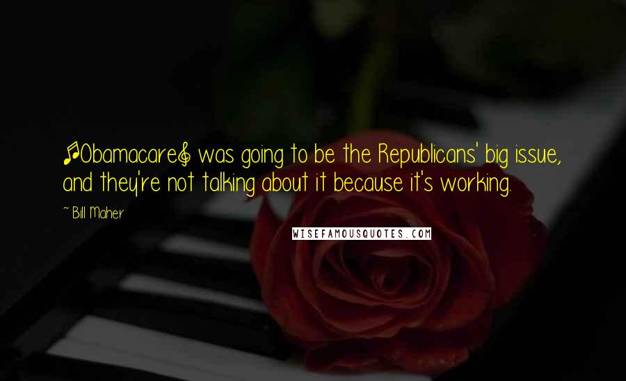 Bill Maher Quotes: [Obamacare] was going to be the Republicans' big issue, and they're not talking about it because it's working.