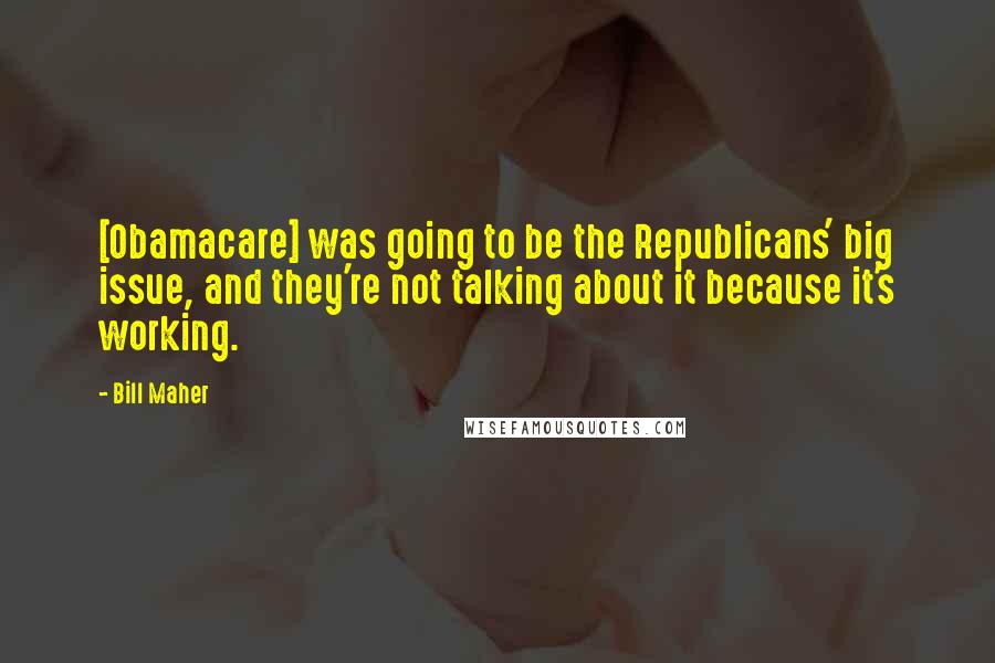 Bill Maher Quotes: [Obamacare] was going to be the Republicans' big issue, and they're not talking about it because it's working.