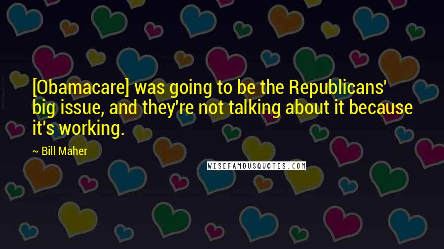 Bill Maher Quotes: [Obamacare] was going to be the Republicans' big issue, and they're not talking about it because it's working.