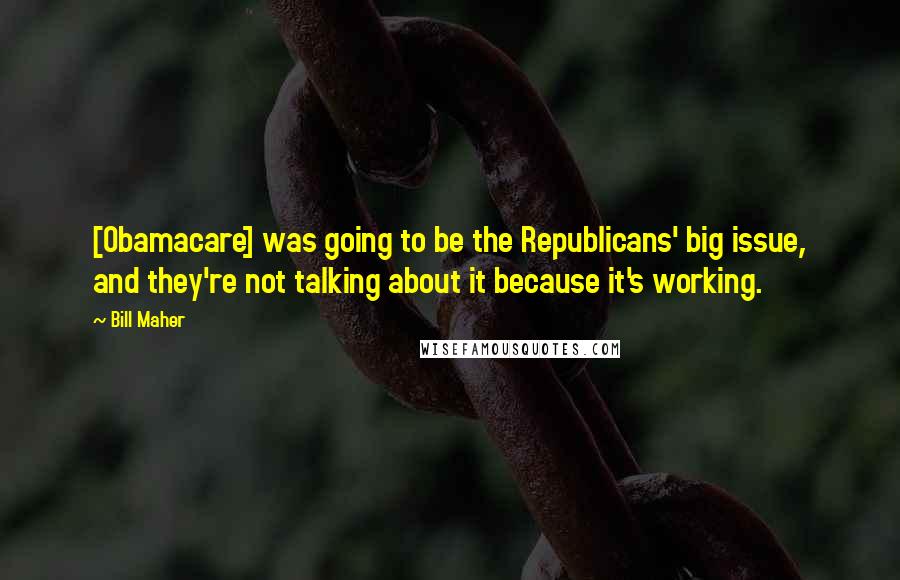 Bill Maher Quotes: [Obamacare] was going to be the Republicans' big issue, and they're not talking about it because it's working.