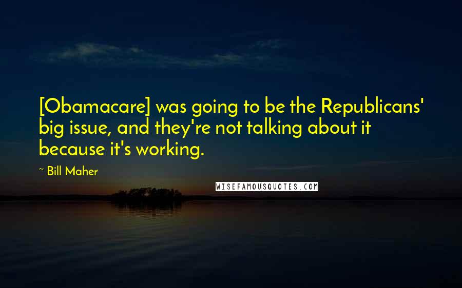 Bill Maher Quotes: [Obamacare] was going to be the Republicans' big issue, and they're not talking about it because it's working.