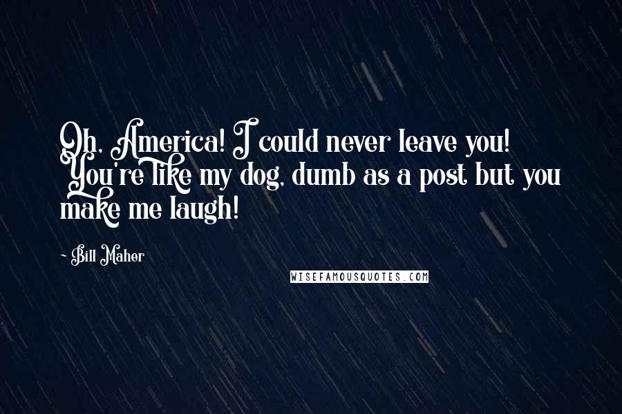 Bill Maher Quotes: Oh, America! I could never leave you! You're like my dog, dumb as a post but you make me laugh!