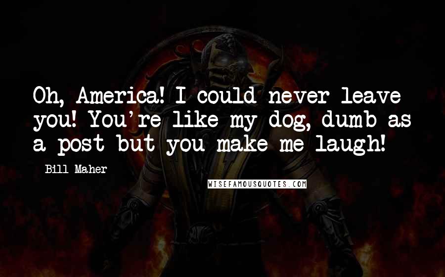 Bill Maher Quotes: Oh, America! I could never leave you! You're like my dog, dumb as a post but you make me laugh!