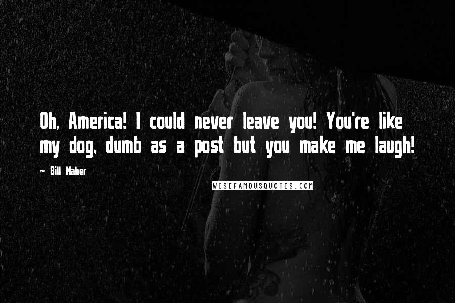 Bill Maher Quotes: Oh, America! I could never leave you! You're like my dog, dumb as a post but you make me laugh!