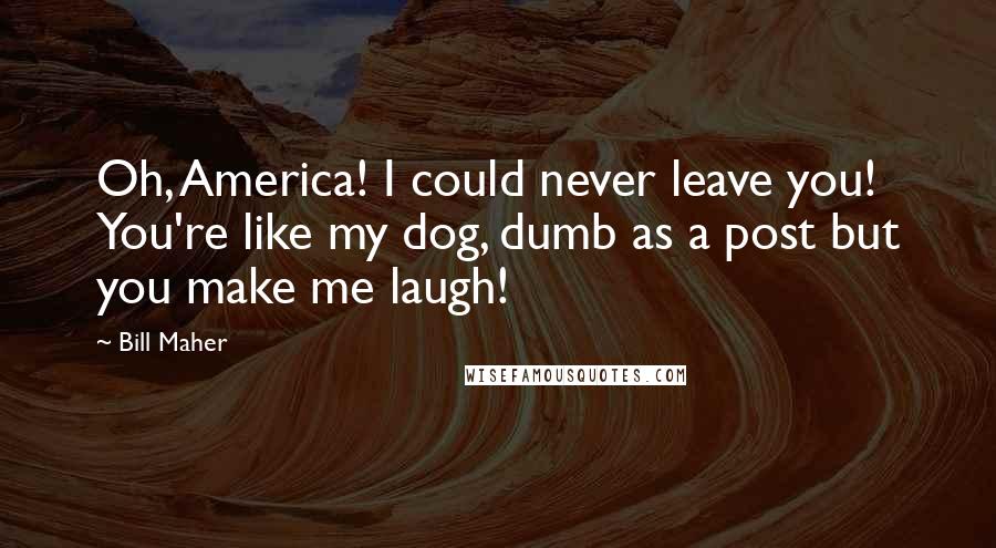 Bill Maher Quotes: Oh, America! I could never leave you! You're like my dog, dumb as a post but you make me laugh!