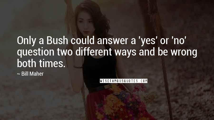 Bill Maher Quotes: Only a Bush could answer a 'yes' or 'no' question two different ways and be wrong both times.