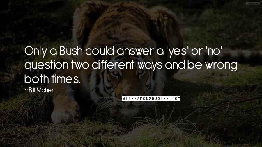 Bill Maher Quotes: Only a Bush could answer a 'yes' or 'no' question two different ways and be wrong both times.