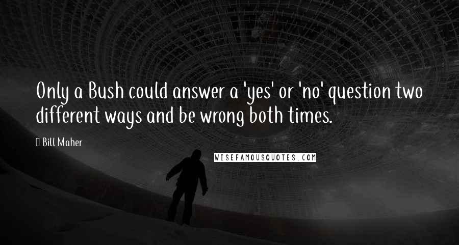 Bill Maher Quotes: Only a Bush could answer a 'yes' or 'no' question two different ways and be wrong both times.