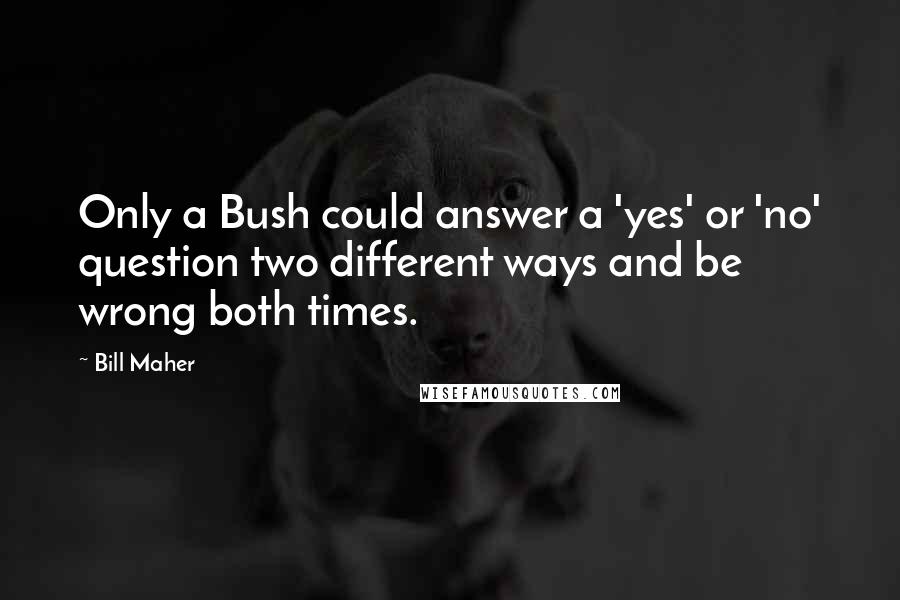 Bill Maher Quotes: Only a Bush could answer a 'yes' or 'no' question two different ways and be wrong both times.