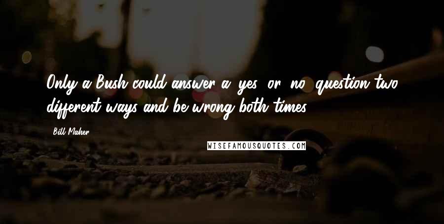 Bill Maher Quotes: Only a Bush could answer a 'yes' or 'no' question two different ways and be wrong both times.