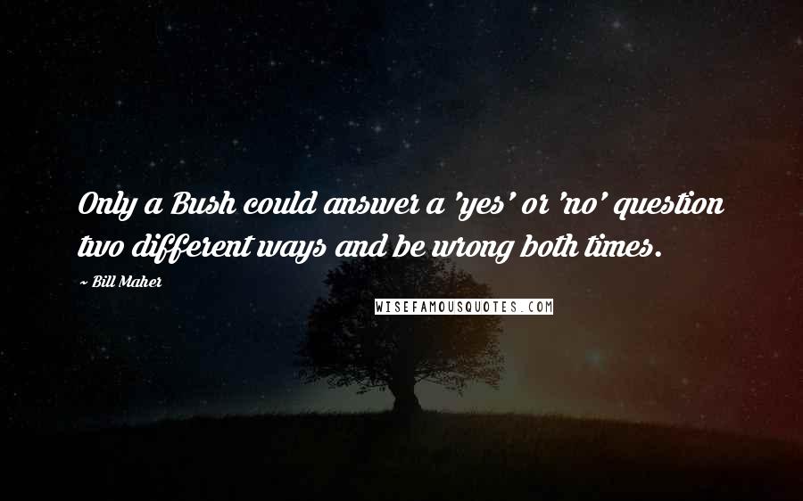Bill Maher Quotes: Only a Bush could answer a 'yes' or 'no' question two different ways and be wrong both times.