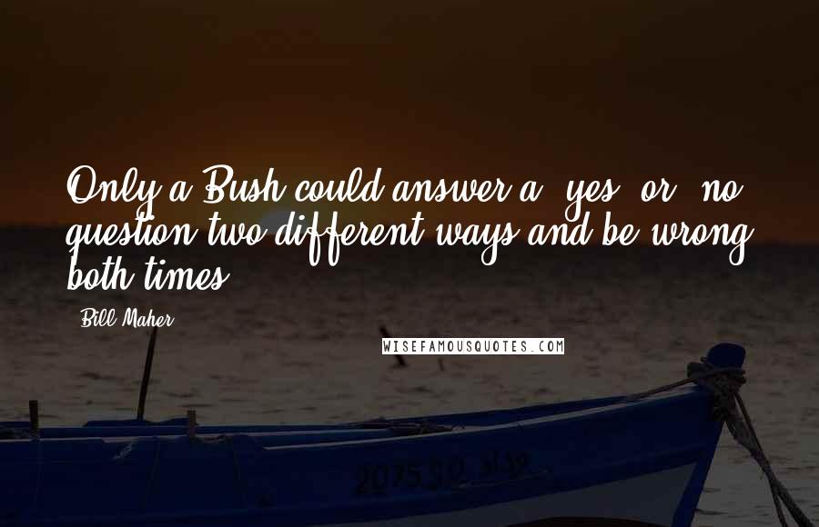 Bill Maher Quotes: Only a Bush could answer a 'yes' or 'no' question two different ways and be wrong both times.