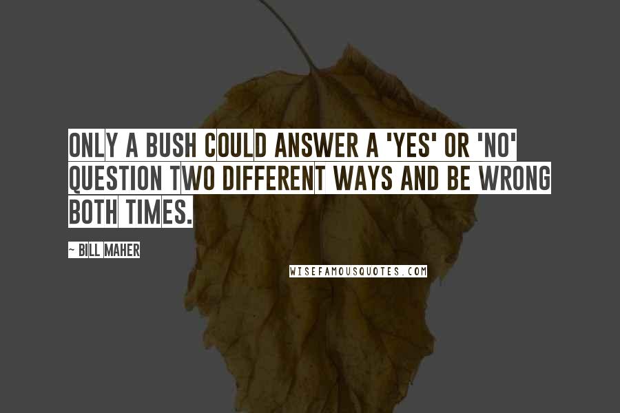 Bill Maher Quotes: Only a Bush could answer a 'yes' or 'no' question two different ways and be wrong both times.