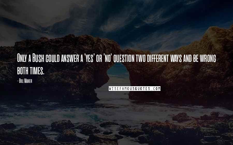 Bill Maher Quotes: Only a Bush could answer a 'yes' or 'no' question two different ways and be wrong both times.