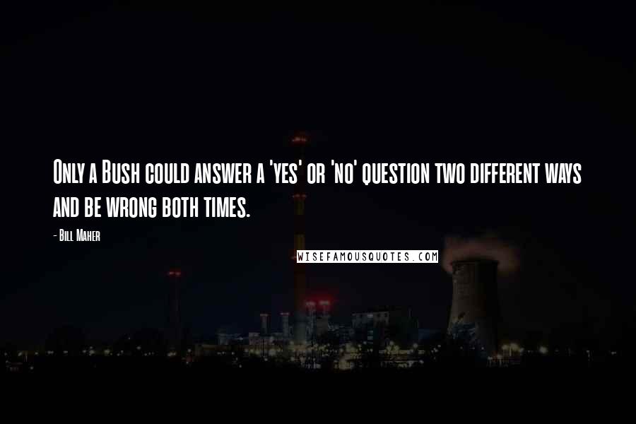 Bill Maher Quotes: Only a Bush could answer a 'yes' or 'no' question two different ways and be wrong both times.