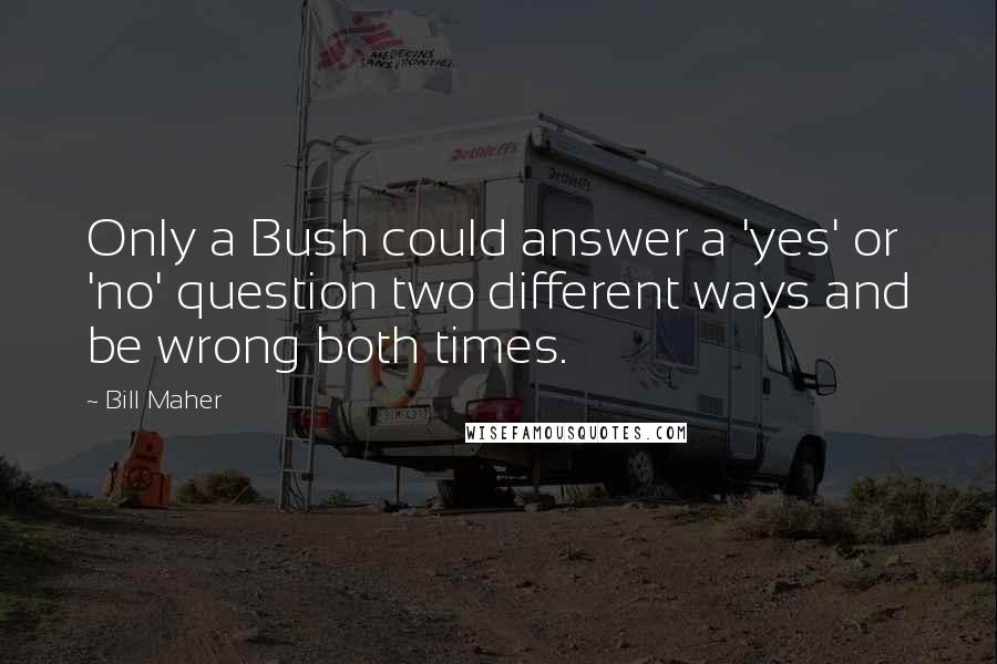 Bill Maher Quotes: Only a Bush could answer a 'yes' or 'no' question two different ways and be wrong both times.