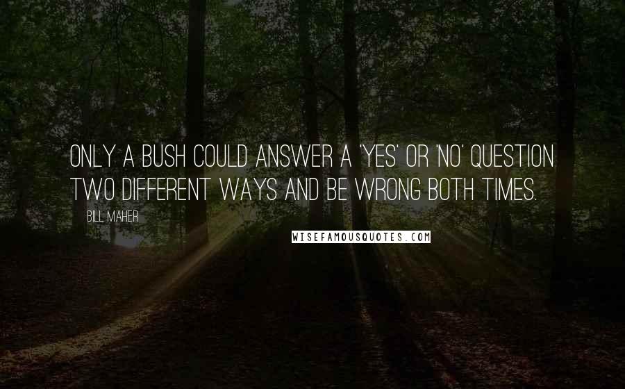 Bill Maher Quotes: Only a Bush could answer a 'yes' or 'no' question two different ways and be wrong both times.