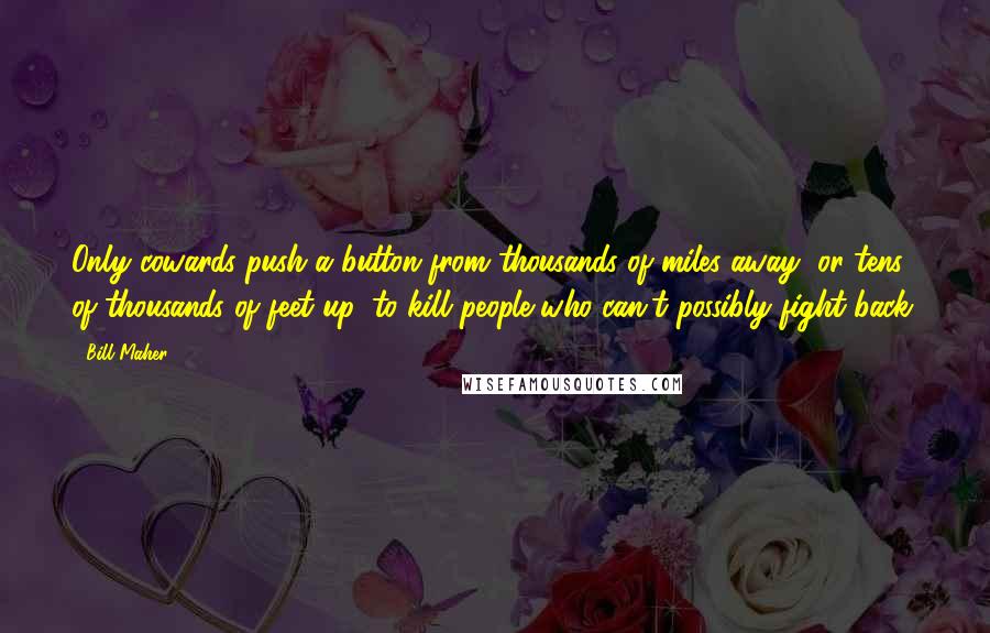 Bill Maher Quotes: Only cowards push a button from thousands of miles away, or tens of thousands of feet up, to kill people who can't possibly fight back.