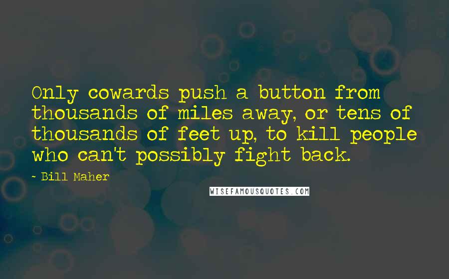 Bill Maher Quotes: Only cowards push a button from thousands of miles away, or tens of thousands of feet up, to kill people who can't possibly fight back.