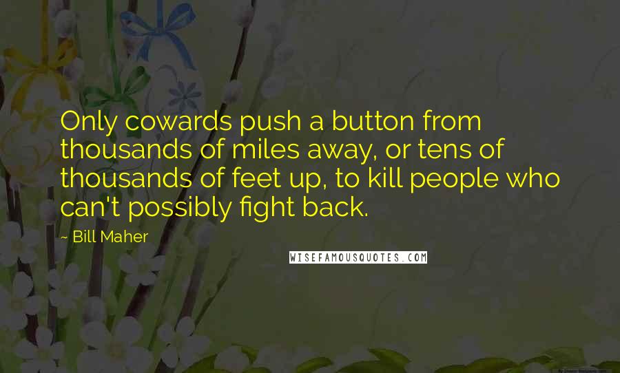 Bill Maher Quotes: Only cowards push a button from thousands of miles away, or tens of thousands of feet up, to kill people who can't possibly fight back.