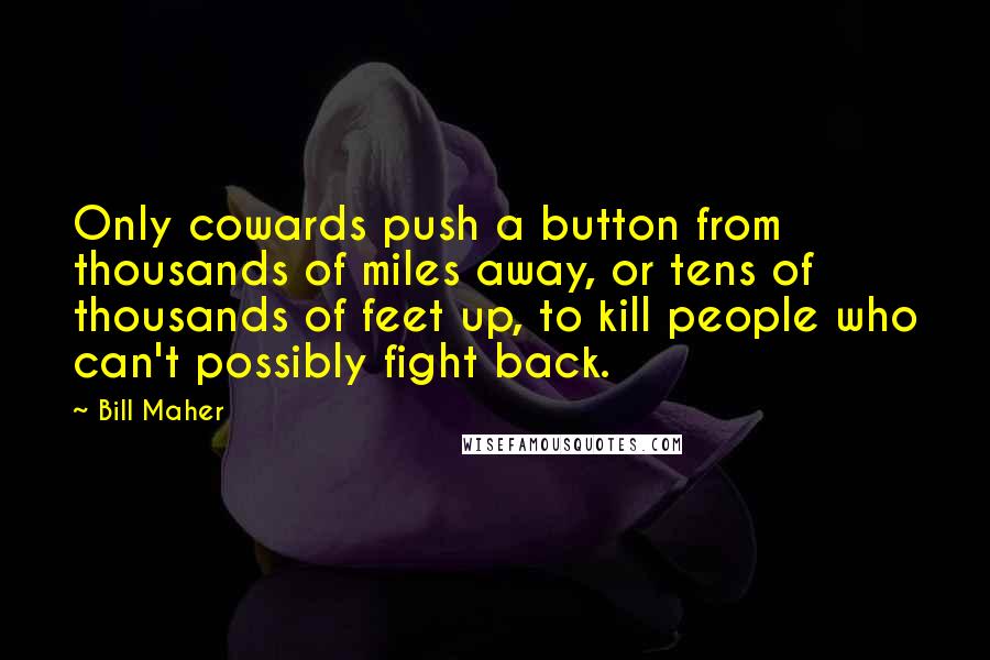 Bill Maher Quotes: Only cowards push a button from thousands of miles away, or tens of thousands of feet up, to kill people who can't possibly fight back.