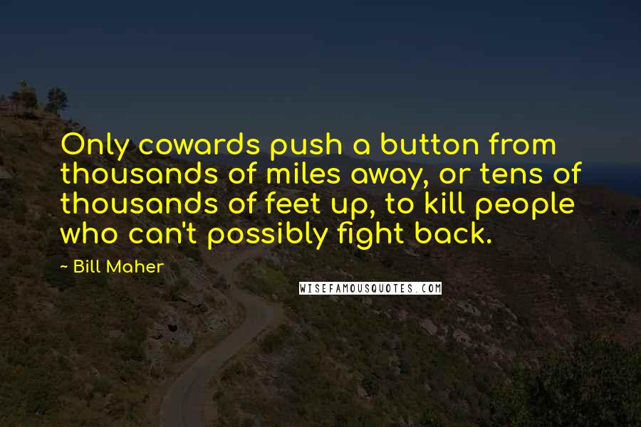 Bill Maher Quotes: Only cowards push a button from thousands of miles away, or tens of thousands of feet up, to kill people who can't possibly fight back.