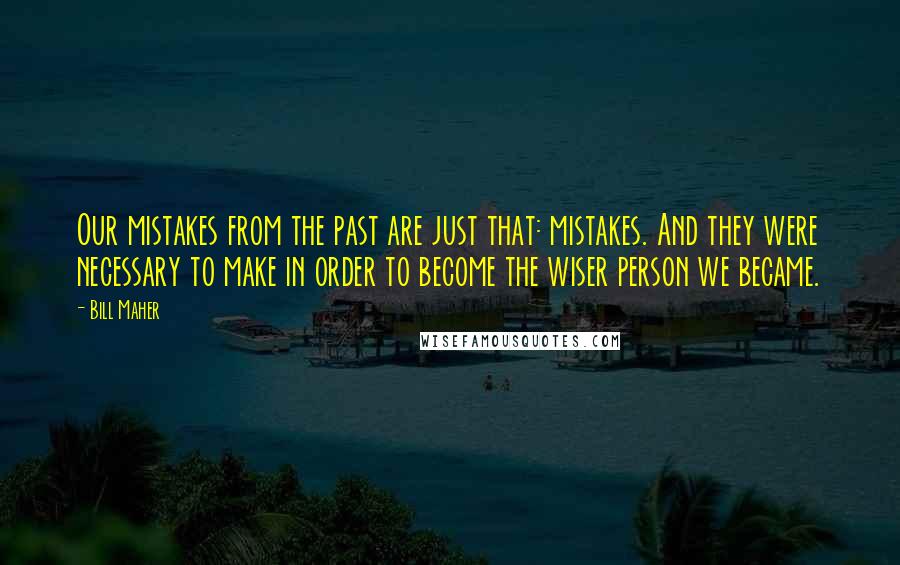 Bill Maher Quotes: Our mistakes from the past are just that: mistakes. And they were necessary to make in order to become the wiser person we became.