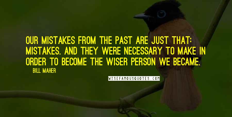 Bill Maher Quotes: Our mistakes from the past are just that: mistakes. And they were necessary to make in order to become the wiser person we became.