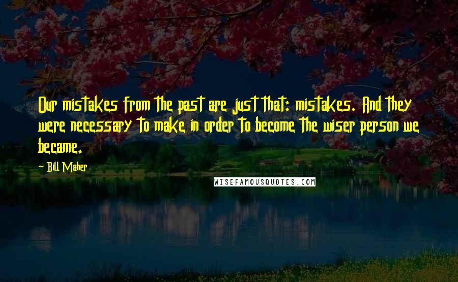 Bill Maher Quotes: Our mistakes from the past are just that: mistakes. And they were necessary to make in order to become the wiser person we became.